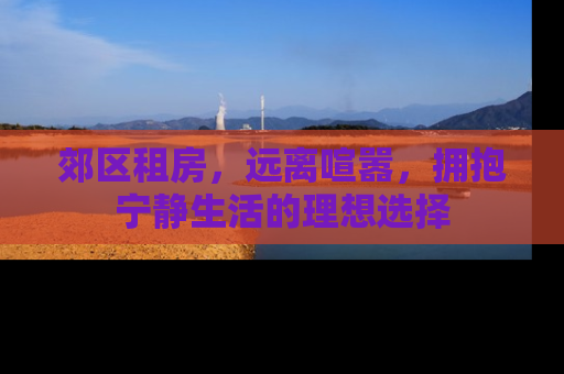 郊区租房，远离喧嚣，拥抱宁静生活的理想选择
