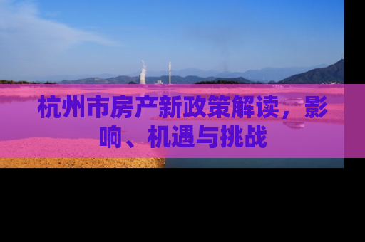 杭州市房产新政策解读，影响、机遇与挑战