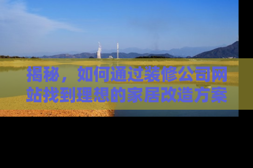 揭秘，如何通过装修公司网站找到理想的家居改造方案
