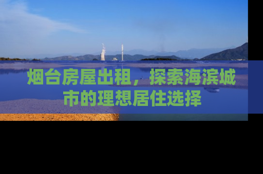 烟台房屋出租，探索海滨城市的理想居住选择