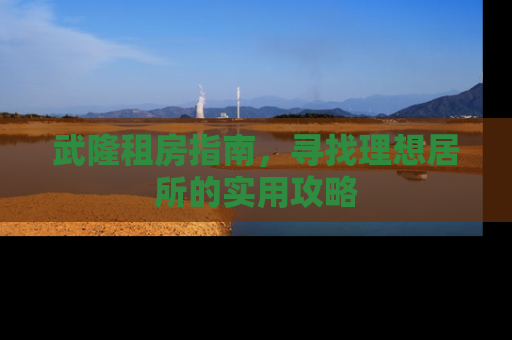 武隆租房指南，寻找理想居所的实用攻略