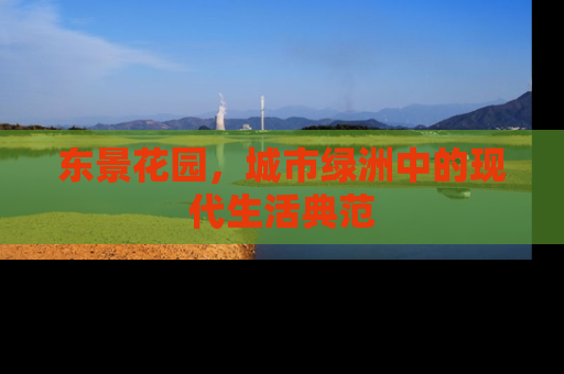 东景花园，城市绿洲中的现代生活典范