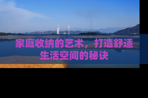 家庭收纳的艺术，打造舒适生活空间的秘诀