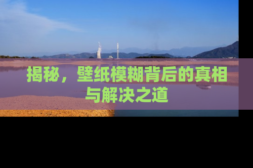揭秘，壁纸模糊背后的真相与解决之道