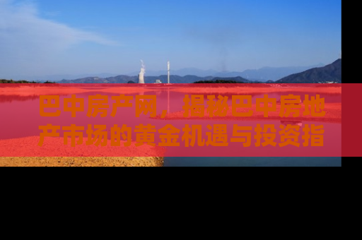 巴中房产网，揭秘巴中房地产市场的黄金机遇与投资指南