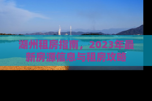 湖州租房指南，2023年最新房源信息与租房攻略