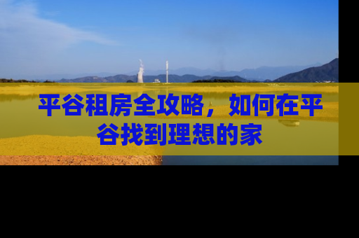 平谷租房全攻略，如何在平谷找到理想的家