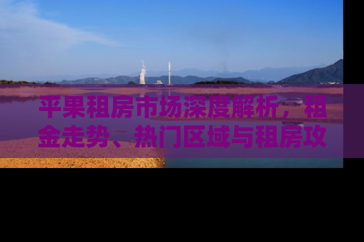 平果租房市场深度解析，租金走势、热门区域与租房攻略