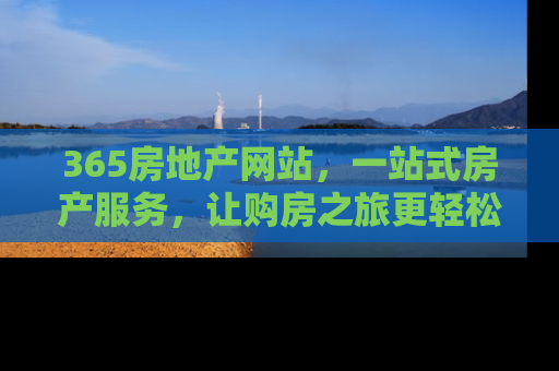 365房地产网站，一站式房产服务，让购房之旅更轻松