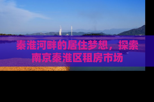 秦淮河畔的居住梦想，探索南京秦淮区租房市场