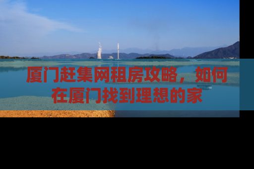 厦门赶集网租房攻略，如何在厦门找到理想的家