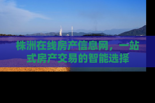 株洲在线房产信息网，一站式房产交易的智能选择
