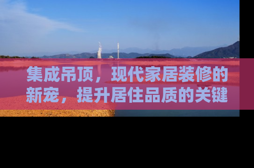 集成吊顶，现代家居装修的新宠，提升居住品质的关键一步
