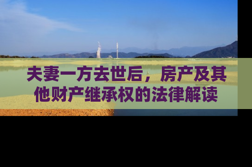 夫妻一方去世后，房产及其他财产继承权的法律解读