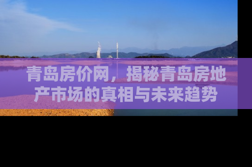 青岛房价网，揭秘青岛房地产市场的真相与未来趋势