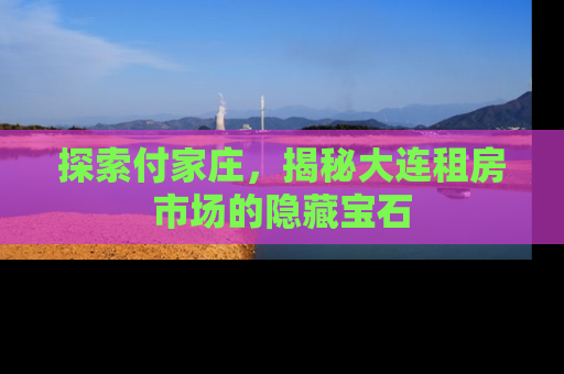 探索付家庄，揭秘大连租房市场的隐藏宝石