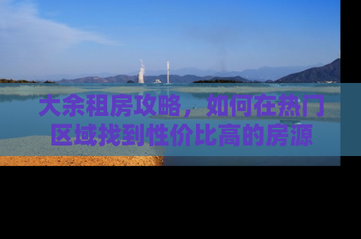 大余租房攻略，如何在热门区域找到性价比高的房源