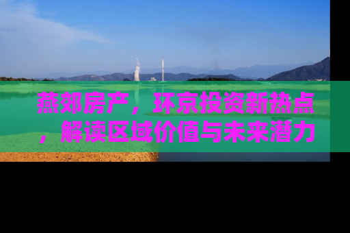 燕郊房产，环京投资新热点，解读区域价值与未来潜力