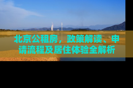 北京公租房，政策解读、申请流程及居住体验全解析
