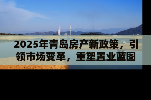 2025年青岛房产新政策，引领市场变革，重塑置业蓝图