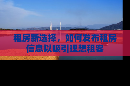 租房新选择，如何发布租房信息以吸引理想租客