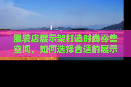 服装店展示架打造时尚零售空间，如何选择合适的展示架提升店铺形象