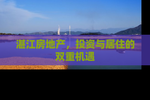 湛江房地产，投资与居住的双重机遇