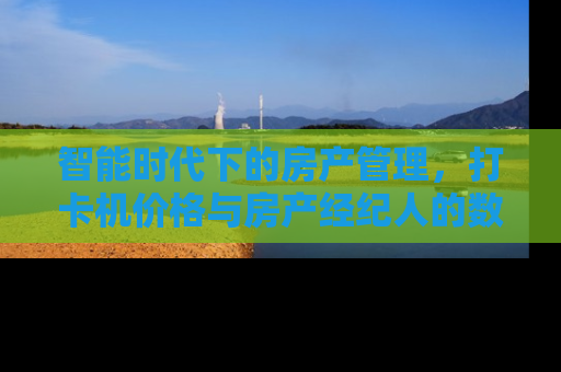 智能时代下的房产管理，打卡机价格与房产经纪人的数字化转型
