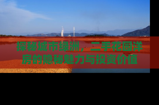 探秘城市绿洲，二手花园洋房的隐秘魅力与投资价值