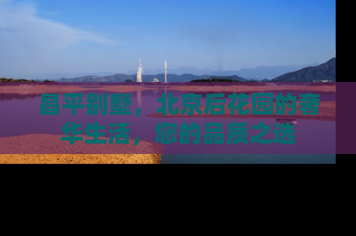 昌平别墅，北京后花园的奢华生活，您的品质之选
