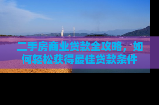 二手房商业贷款全攻略，如何轻松获得最佳贷款条件