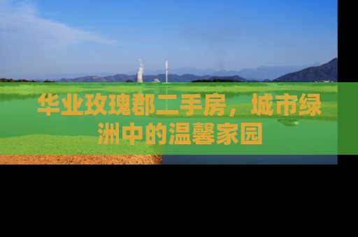 华业玫瑰郡二手房，城市绿洲中的温馨家园
