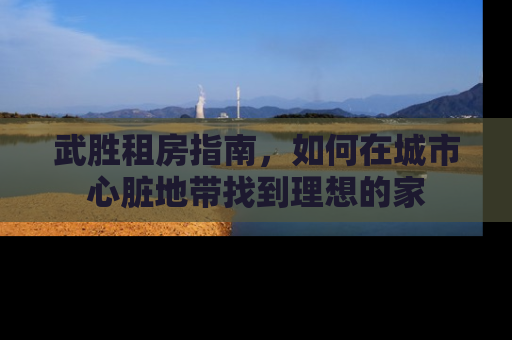 武胜租房指南，如何在城市心脏地带找到理想的家