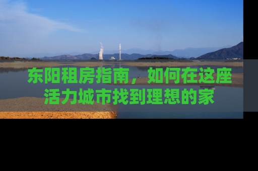 东阳租房指南，如何在这座活力城市找到理想的家