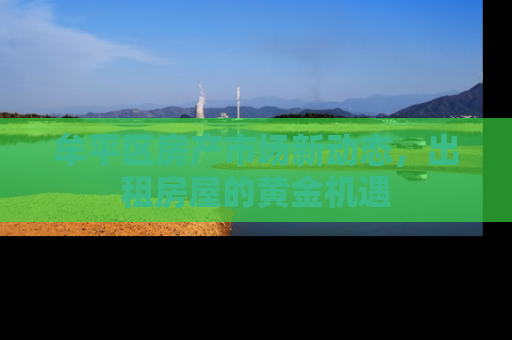 牟平区房产市场新动态，出租房屋的黄金机遇