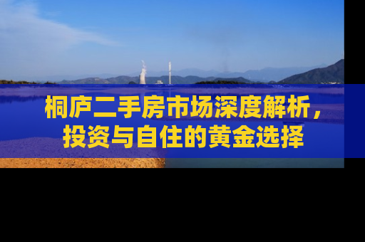 桐庐二手房市场深度解析，投资与自住的黄金选择