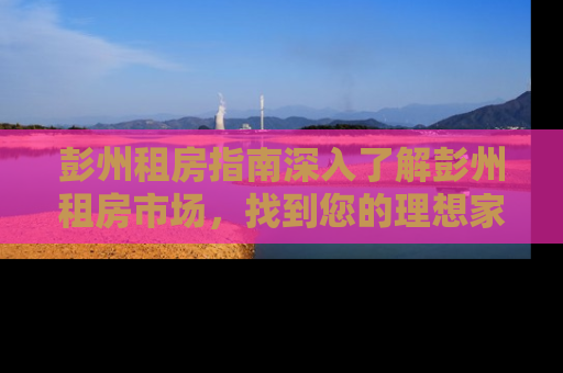 彭州租房指南深入了解彭州租房市场，找到您的理想家园