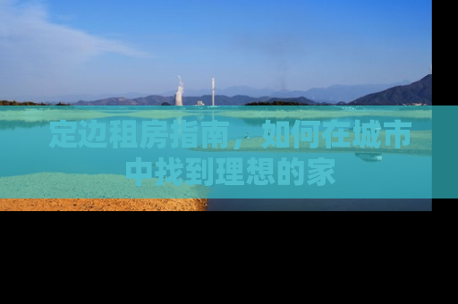 定边租房指南，如何在城市中找到理想的家