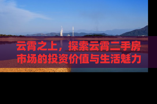 云霄之上，探索云霄二手房市场的投资价值与生活魅力