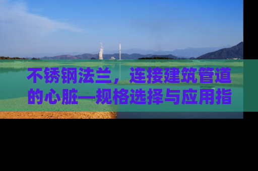 不锈钢法兰，连接建筑管道的心脏—规格选择与应用指南