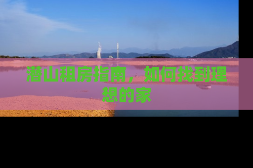 潜山租房指南，如何找到理想的家