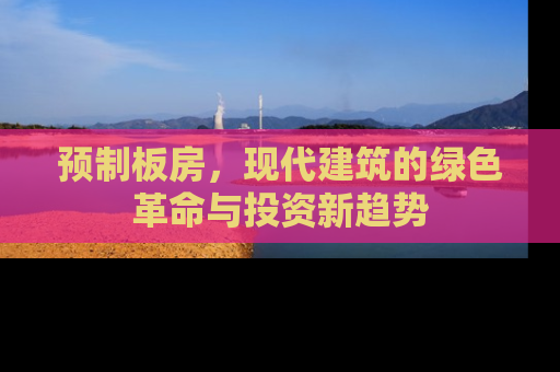 预制板房，现代建筑的绿色革命与投资新趋势