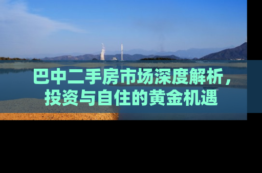 巴中二手房市场深度解析，投资与自住的黄金机遇