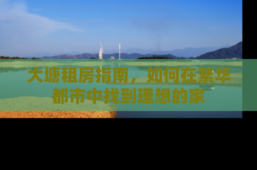 大塘租房指南，如何在繁华都市中找到理想的家