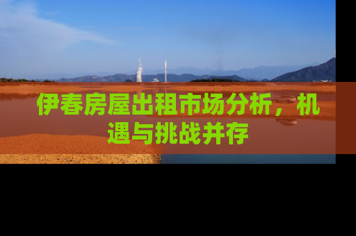 伊春房屋出租市场分析，机遇与挑战并存