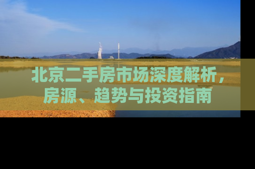 北京二手房市场深度解析，房源、趋势与投资指南