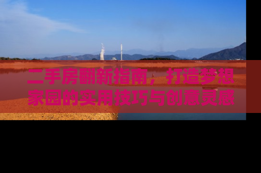 二手房翻新指南,打造梦想家园的实用技巧与创意灵感 二手房翻新指南,打造梦想家园的实用技巧与创意灵感