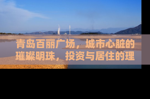 青岛百丽广场，城市心脏的璀璨明珠，投资与居住的理想之地