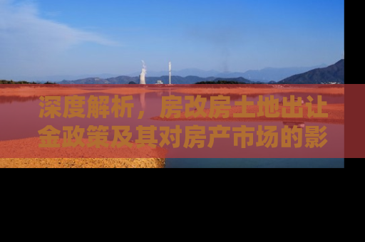 深度解析，房改房土地出让金政策及其对房产市场的影响