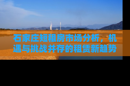 石家庄短租房市场分析，机遇与挑战并存的租赁新趋势